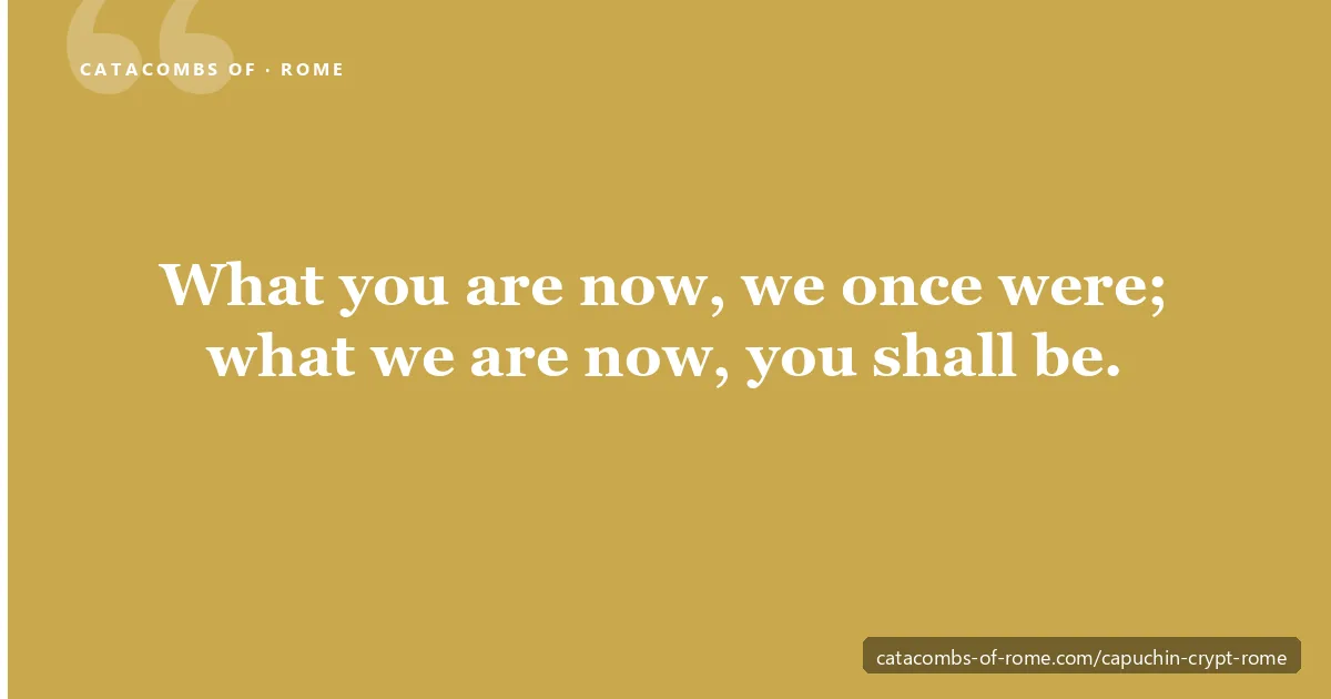 Capuchin Crypt Rome memento mori pullquote: the Latin inscription on the placard of the final chapel of Santa Maria della Concezione dei Cappuccini reads what you are now we once were what we are now you shall be - the defining contemplative text of the Bone Chapel